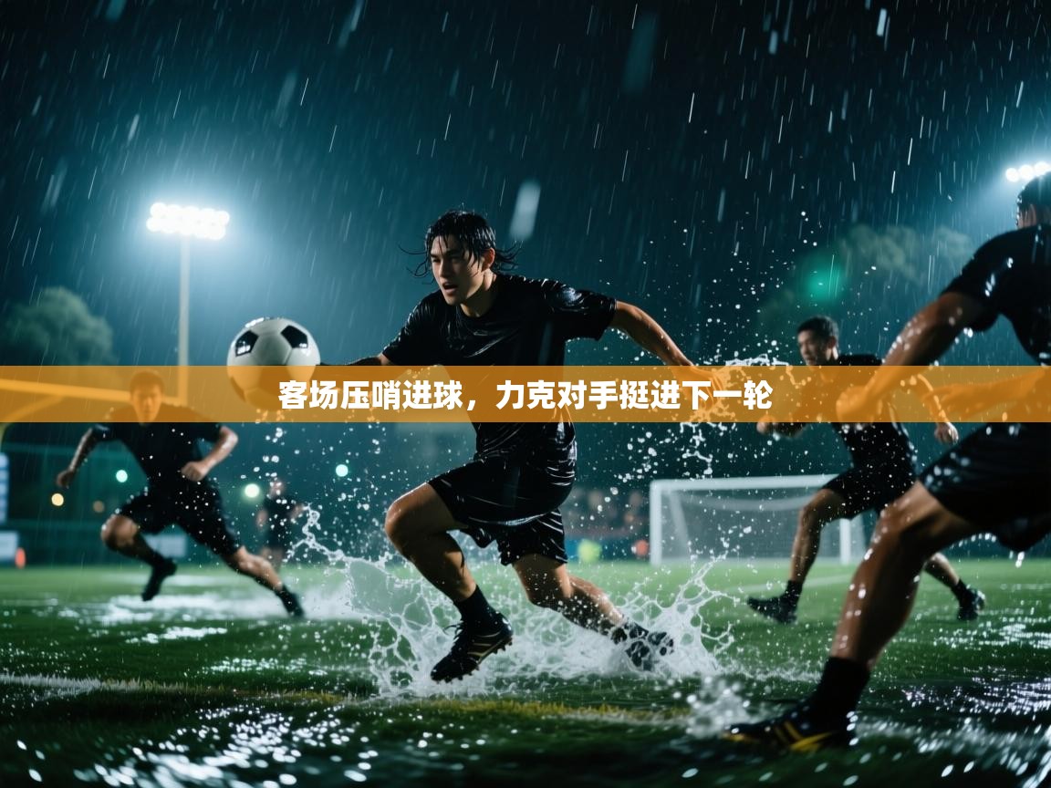 客场压哨进球,力克对手挺进下一轮 第1张