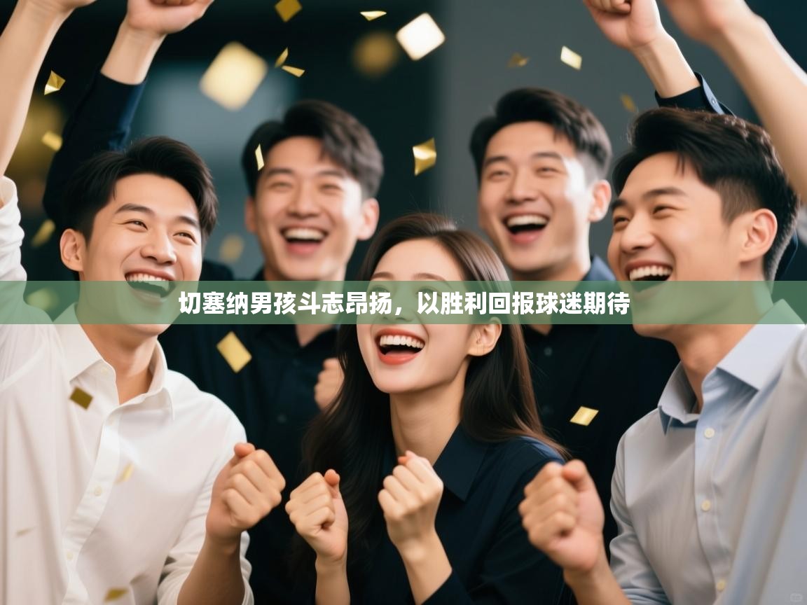 切塞纳男孩斗志昂扬,以胜利回报球迷期待