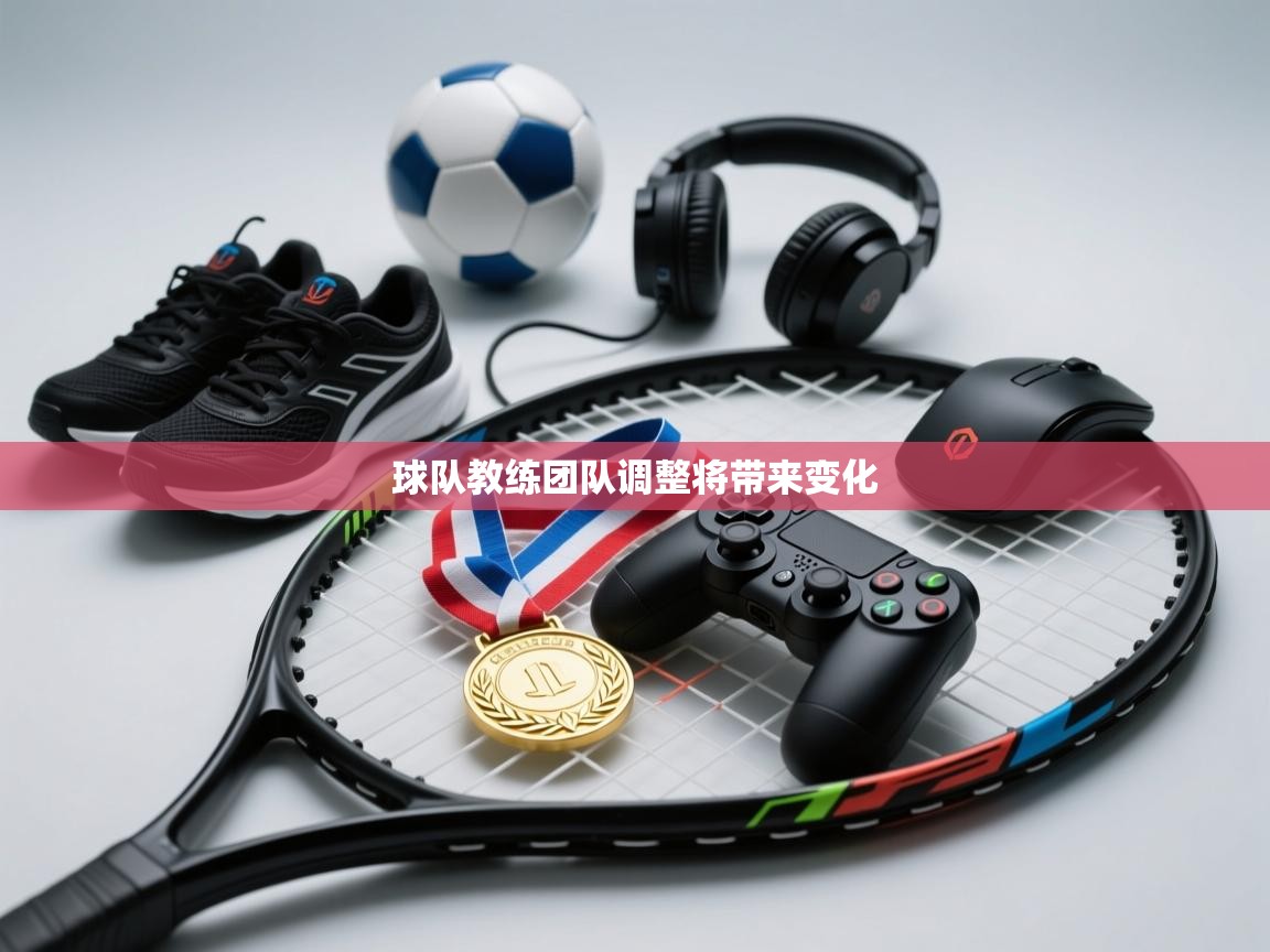 球队教练团队调整将带来变化 第2张