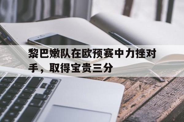 开云体育开云官网-黎巴嫩队在欧预赛中力挫对手，取得宝贵三分