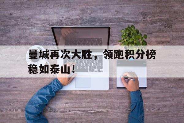 开云体育官网入口-曼城再次大胜，领跑积分榜稳如泰山！的简单介绍